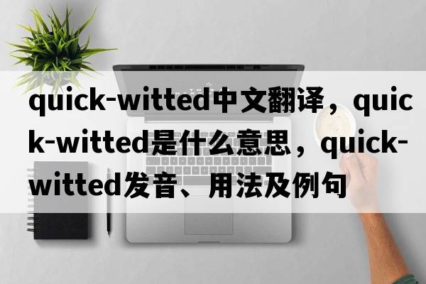 quick-witted中文翻譯，quick-witted是什么意思，quick-witted發(fā)音、用法及例句