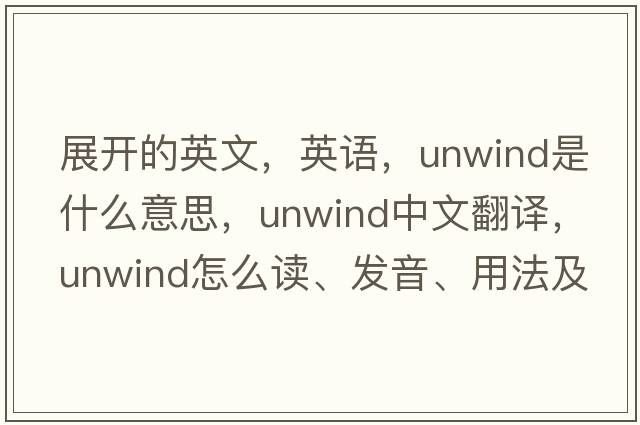 展開(kāi)的英文，英語(yǔ)，unwind是什么意思，unwind中文翻譯，unwind怎么讀、發(fā)音、用法及例句