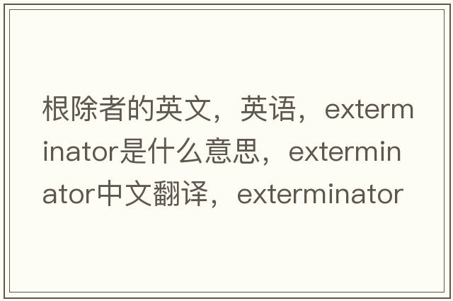 根除者的英文，英語(yǔ)，exterminator是什么意思，exterminator中文翻譯，exterminator怎么讀、發(fā)音、用法及例句