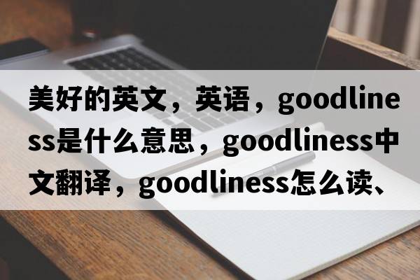 美好的英文，英語(yǔ)，goodliness是什么意思，goodliness中文翻譯，goodliness怎么讀、發(fā)音、用法及例句