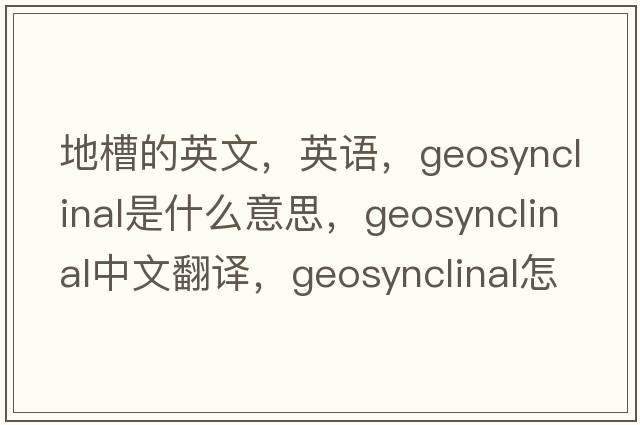 地槽的英文，英語(yǔ)，geosynclinal是什么意思，geosynclinal中文翻譯，geosynclinal怎么讀、發(fā)音、用法及例句