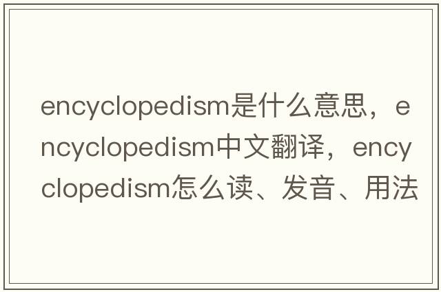 encyclopedism是什么意思，encyclopedism中文翻譯，encyclopedism怎么讀、發(fā)音、用法及例句