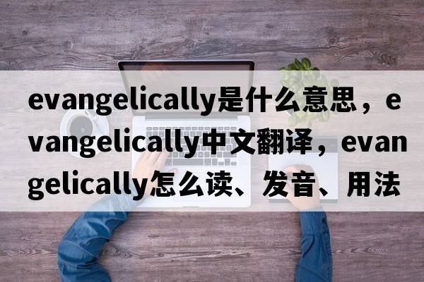 evangelically是什么意思，evangelically中文翻譯，evangelically怎么讀、發(fā)音、用法及例句