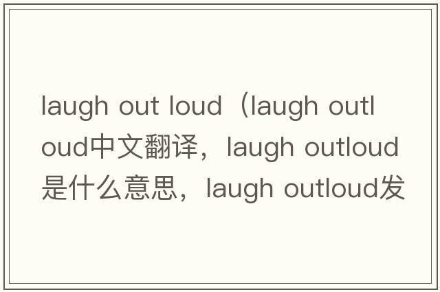 laugh out loud（laugh outloud中文翻譯，laugh outloud是什么意思，laugh outloud發(fā)音、用法及例句）