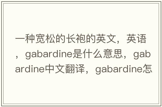 一種寬松的長(cháng)袍的英文，英語(yǔ)，gabardine是什么意思，gabardine中文翻譯，gabardine怎么讀、發(fā)音、用法及例句