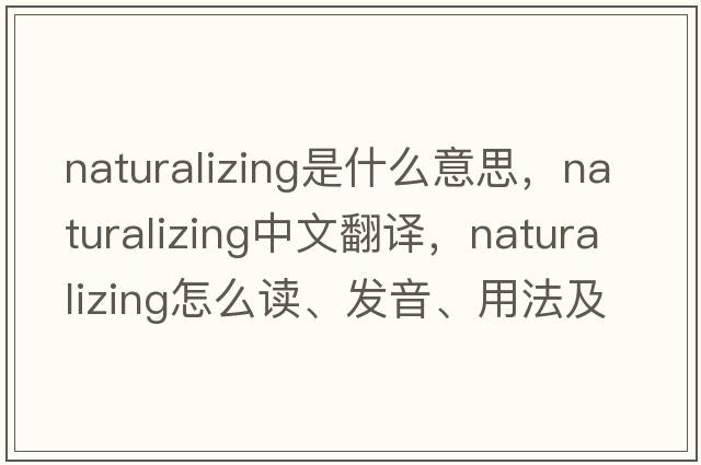 naturalizing是什么意思，naturalizing中文翻譯，naturalizing怎么讀、發(fā)音、用法及例句