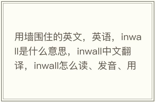 用墻圍住的英文，英語(yǔ)，inwall是什么意思，inwall中文翻譯，inwall怎么讀、發(fā)音、用法及例句