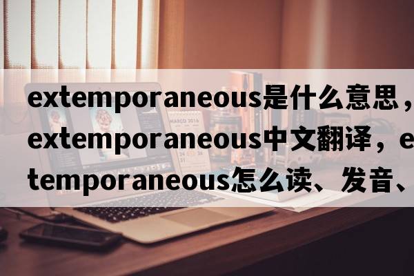 extemporaneous是什么意思，extemporaneous中文翻譯，extemporaneous怎么讀、發(fā)音、用法及例句