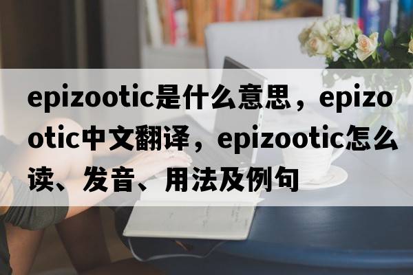 epizootic是什么意思，epizootic中文翻譯，epizootic怎么讀、發(fā)音、用法及例句