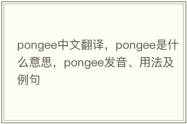 pongee中文翻譯，pongee是什么意思，pongee發(fā)音、用法及例句