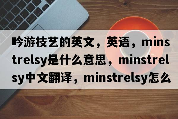 吟游技藝的英文，英語(yǔ)，minstrelsy是什么意思，minstrelsy中文翻譯，minstrelsy怎么讀、發(fā)音、用法及例句