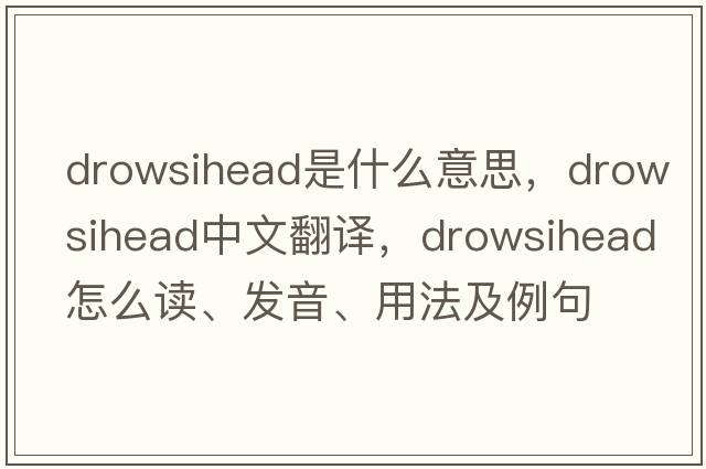 drowsihead是什么意思，drowsihead中文翻譯，drowsihead怎么讀、發(fā)音、用法及例句