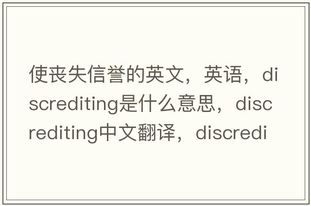 使喪失信譽(yù)的英文，英語(yǔ)，discrediting是什么意思，discrediting中文翻譯，discrediting怎么讀、發(fā)音、用法及例句