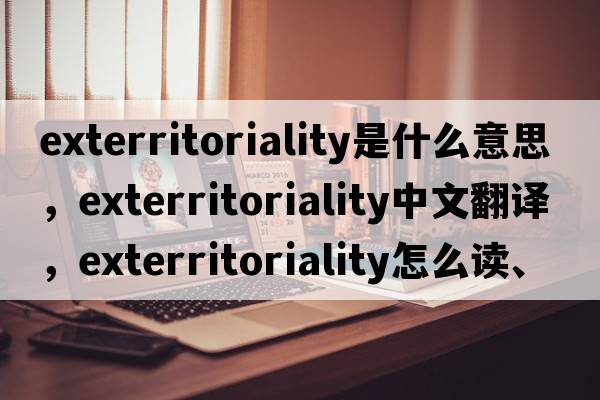 exterritoriality是什么意思，exterritoriality中文翻譯，exterritoriality怎么讀、發(fā)音、用法及例句
