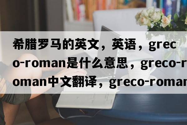 希臘羅馬的英文，英語(yǔ)，greco-roman是什么意思，greco-roman中文翻譯，greco-roman怎么讀、發(fā)音、用法及例句
