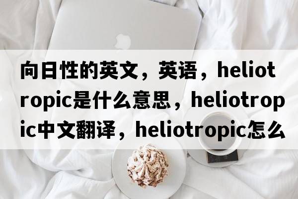 向日性的英文，英語(yǔ)，heliotropic是什么意思，heliotropic中文翻譯，heliotropic怎么讀、發(fā)音、用法及例句