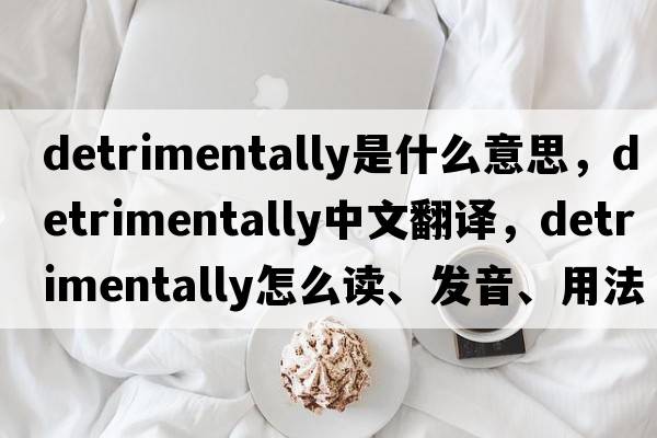 detrimentally是什么意思，detrimentally中文翻譯，detrimentally怎么讀、發(fā)音、用法及例句