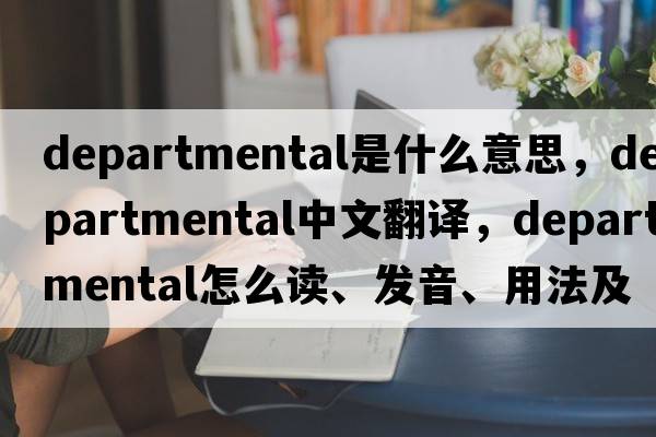 departmental是什么意思，departmental中文翻譯，departmental怎么讀、發(fā)音、用法及例句