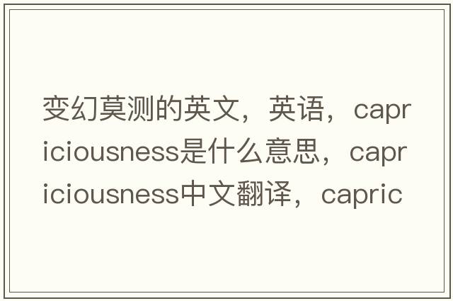變幻莫測的英文，英語(yǔ)，capriciousness是什么意思，capriciousness中文翻譯，capriciousness怎么讀、發(fā)音、用法及例句