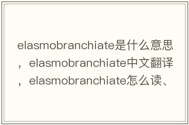 elasmobranchiate是什么意思，elasmobranchiate中文翻譯，elasmobranchiate怎么讀、發(fā)音、用法及例句