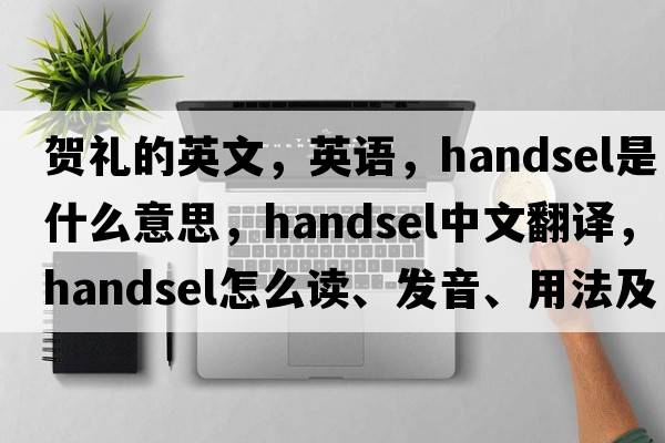 賀禮的英文，英語(yǔ)，handsel是什么意思，handsel中文翻譯，handsel怎么讀、發(fā)音、用法及例句