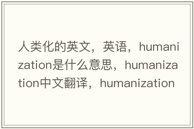 人類(lèi)化的英文，英語(yǔ)，humanization是什么意思，humanization中文翻譯，humanization怎么讀、發(fā)音、用法及例句