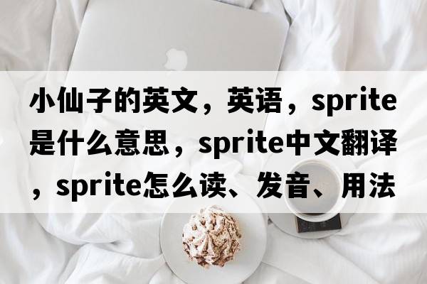小仙子的英文，英語(yǔ)，sprite是什么意思，sprite中文翻譯，sprite怎么讀、發(fā)音、用法及例句