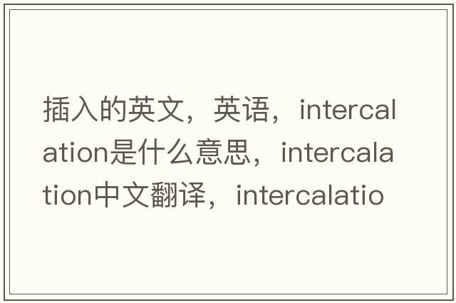 插入的英文，英語(yǔ)，intercalation是什么意思，intercalation中文翻譯，intercalation怎么讀、發(fā)音、用法及例句