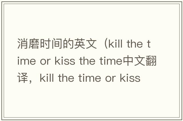 消磨時(shí)間的英文（kill the time or kiss the time中文翻譯，kill the time or kiss the time是什么意思，kill the time or kiss