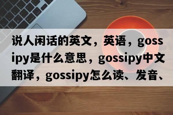 說(shuō)人閑話(huà)的英文，英語(yǔ)，gossipy是什么意思，gossipy中文翻譯，gossipy怎么讀、發(fā)音、用法及例句