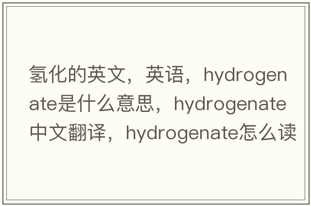 氫化的英文，英語(yǔ)，hydrogenate是什么意思，hydrogenate中文翻譯，hydrogenate怎么讀、發(fā)音、用法及例句