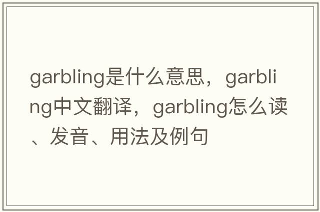garbling是什么意思，garbling中文翻譯，garbling怎么讀、發(fā)音、用法及例句