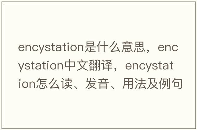 encystation是什么意思，encystation中文翻譯，encystation怎么讀、發(fā)音、用法及例句