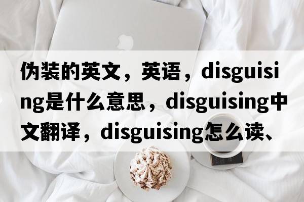 偽裝的英文，英語(yǔ)，disguising是什么意思，disguising中文翻譯，disguising怎么讀、發(fā)音、用法及例句