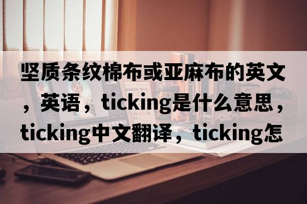 堅質(zhì)條紋棉布或亞麻布的英文，英語(yǔ)，ticking是什么意思，ticking中文翻譯，ticking怎么讀、發(fā)音、用法及例句