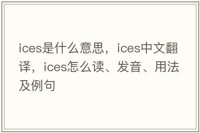 ices是什么意思，ices中文翻譯，ices怎么讀、發(fā)音、用法及例句