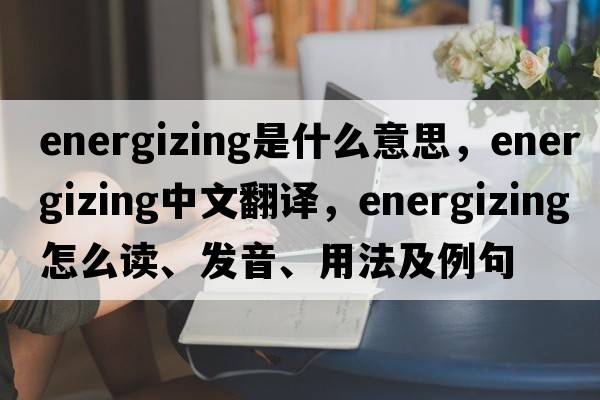 energizing是什么意思，energizing中文翻譯，energizing怎么讀、發(fā)音、用法及例句