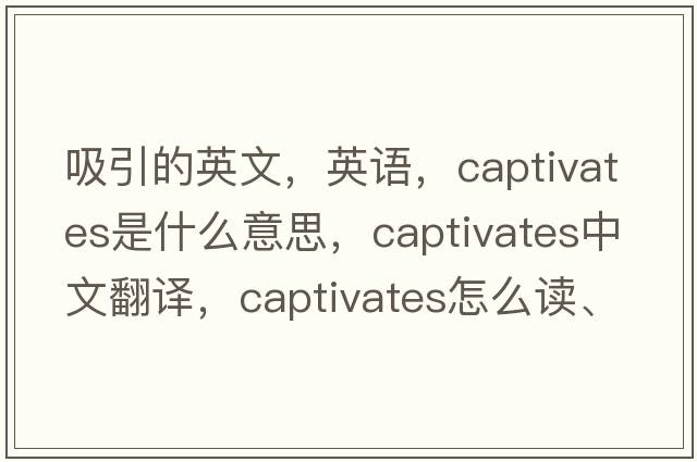 吸引的英文，英語(yǔ)，captivates是什么意思，captivates中文翻譯，captivates怎么讀、發(fā)音、用法及例句