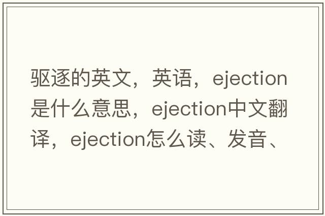 驅逐的英文，英語(yǔ)，ejection是什么意思，ejection中文翻譯，ejection怎么讀、發(fā)音、用法及例句