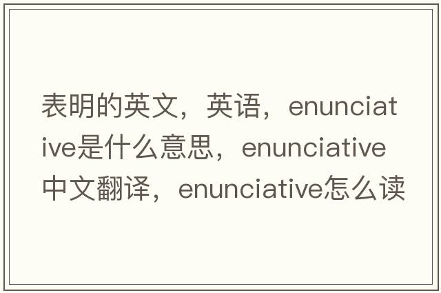 表明的英文，英語(yǔ)，enunciative是什么意思，enunciative中文翻譯，enunciative怎么讀、發(fā)音、用法及例句
