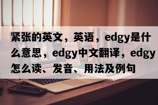 緊張的英文，英語(yǔ)，edgy是什么意思，edgy中文翻譯，edgy怎么讀、發(fā)音、用法及例句
