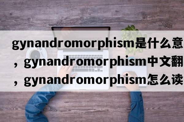 gynandromorphism是什么意思，gynandromorphism中文翻譯，gynandromorphism怎么讀、發(fā)音、用法及例句