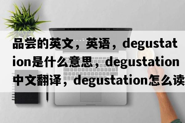 品嘗的英文，英語(yǔ)，degustation是什么意思，degustation中文翻譯，degustation怎么讀、發(fā)音、用法及例句