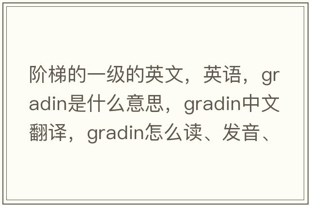 階梯的一級的英文，英語(yǔ)，gradin是什么意思，gradin中文翻譯，gradin怎么讀、發(fā)音、用法及例句