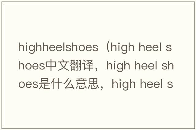 highheelshoes（high heel shoes中文翻譯，high heel shoes是什么意思，high heel shoes發(fā)音、用法及例句）