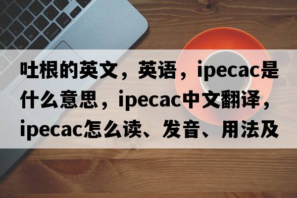 吐根的英文，英語(yǔ)，ipecac是什么意思，ipecac中文翻譯，ipecac怎么讀、發(fā)音、用法及例句