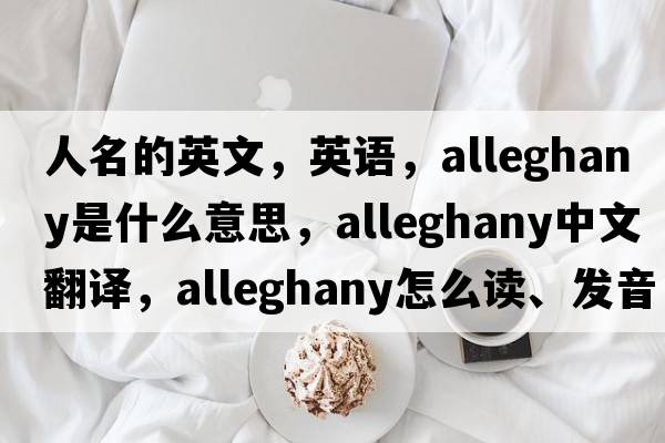 人名的英文，英語(yǔ)，Alleghany是什么意思，Alleghany中文翻譯，Alleghany怎么讀、發(fā)音、用法及例句