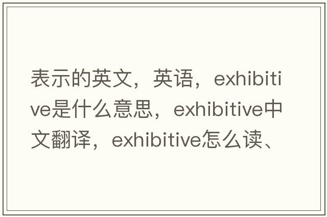 表示的英文，英語(yǔ)，exhibitive是什么意思，exhibitive中文翻譯，exhibitive怎么讀、發(fā)音、用法及例句