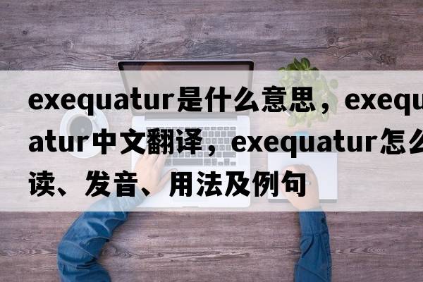exequatur是什么意思，exequatur中文翻譯，exequatur怎么讀、發(fā)音、用法及例句