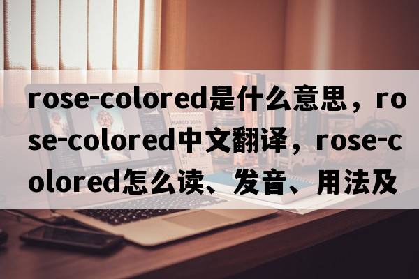 rose-colored是什么意思，rose-colored中文翻譯，rose-colored怎么讀、發(fā)音、用法及例句